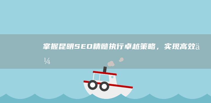 掌握昆明SEO精髓：执行卓越策略，实现高效优化