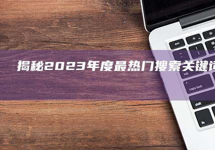 揭秘2023年度最热门搜索关键词：趋势解析与影响探索